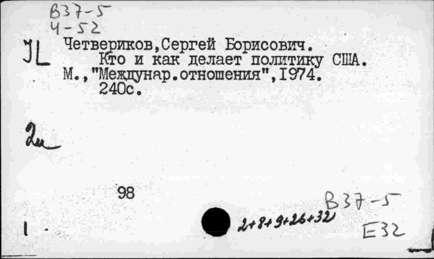 ﻿60-г
ч-г^
Четвериков,Сергей Борисович.
Его и как делает политику США. М., "Междуняр. отношения”, 1974.
240с.
98
